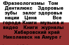 Фразеологизмы. Том 5  «Дентилюкс». Здоровые зубы — залог здоровья нации › Цена ­ 320 - Все города Книги, музыка и видео » Книги, журналы   . Хабаровский край,Николаевск-на-Амуре г.